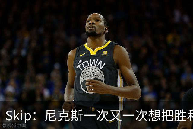 Skip：尼克斯一次又一次想把胜利还给马刺 但马刺就是接不住